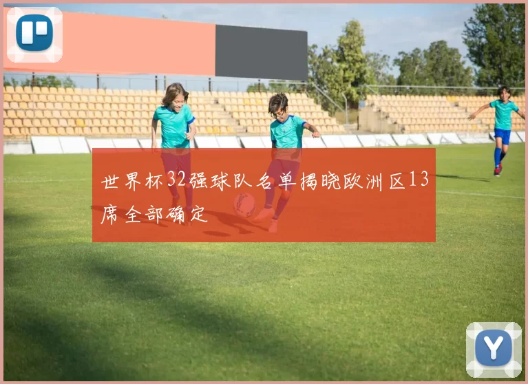 世界杯32强球队名单揭晓欧洲区13席全部确定
