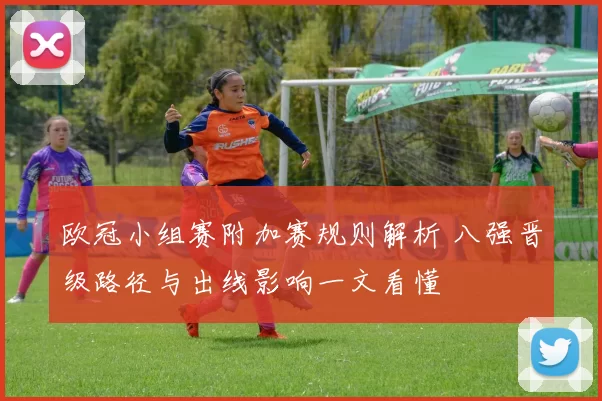 欧冠小组赛附加赛规则解析 八强晋级路径与出线影响一文看懂