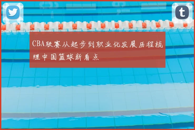 CBA联赛从起步到职业化发展历程梳理中国篮球新看点