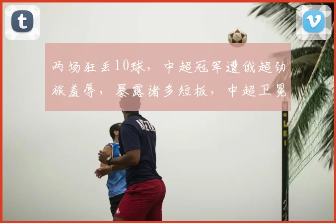 两场狂丢10球，中超冠军遭俄超劲旅羞辱，暴露诸多短板，中超卫冕堪忧_海港_新援_比赛