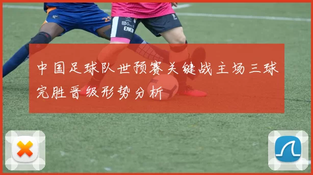 中国足球队世预赛关键战主场三球完胜晋级形势分析