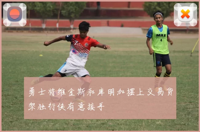 勇士将维金斯和库明加摆上交易货架独行侠有意接手