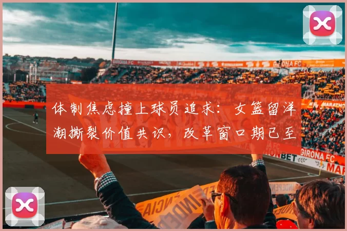 体制焦虑撞上球员追求:女篮留洋潮撕裂价值共识,改革窗口期已至