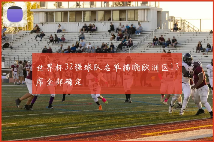 世界杯32强球队名单揭晓欧洲区13席全部确定
