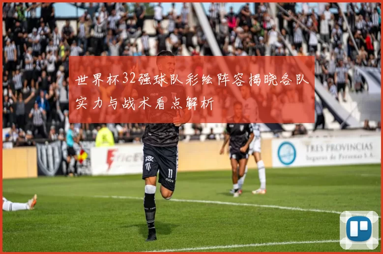 世界杯32强球队彩绘阵容揭晓各队实力与战术看点解析