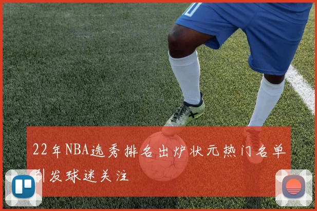 22年NBA选秀排名出炉状元热门名单引发球迷关注