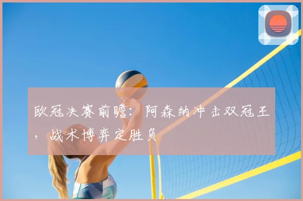 欧冠决赛前瞻：阿森纳冲击双冠王，战术博弈定胜负