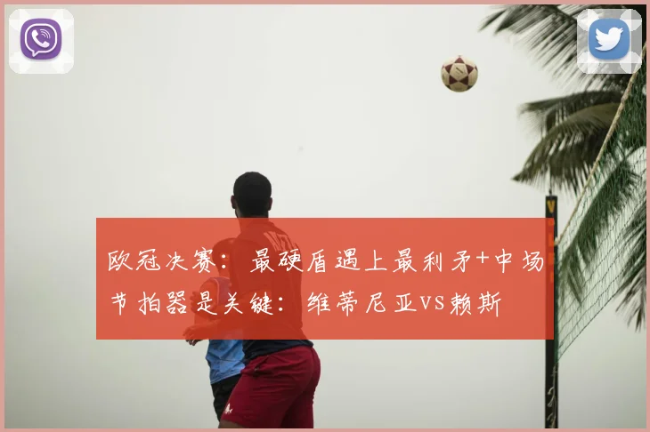 欧冠决赛：最硬盾遇上最利矛+中场节拍器是关键：维蒂尼亚vs赖斯