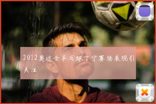 2012奥运会乒乓球丁宁赛场表现引关注