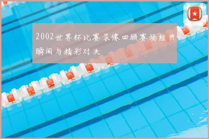 2002世界杯比赛录像回顾赛场经典瞬间与精彩对决