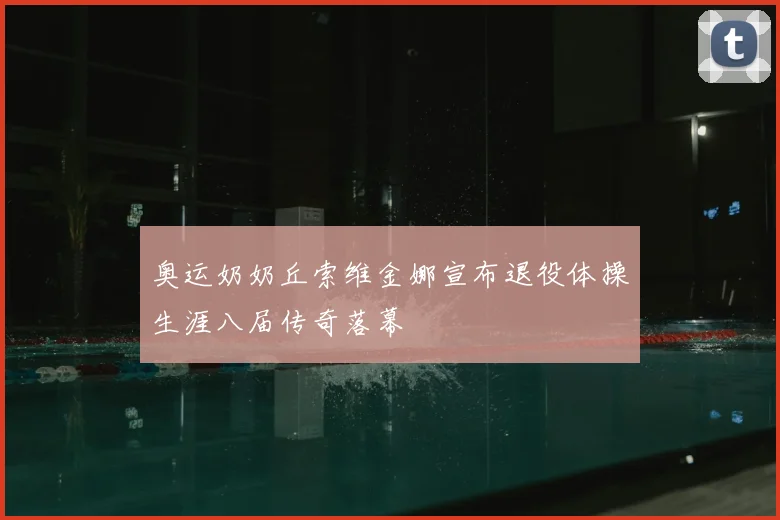 奥运奶奶丘索维金娜宣布退役体操生涯八届传奇落幕