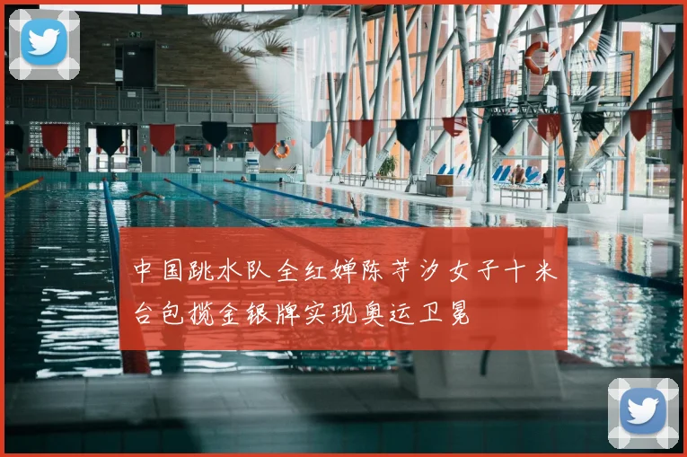 中国跳水队全红婵陈芋汐女子十米台包揽金银牌实现奥运卫冕
