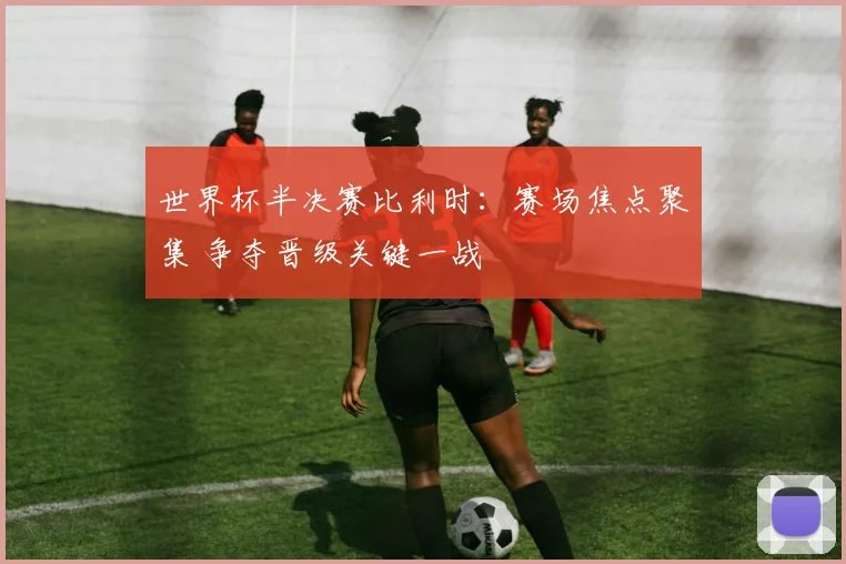 世界杯半决赛比利时:赛场焦点聚集 争夺晋级关键一战