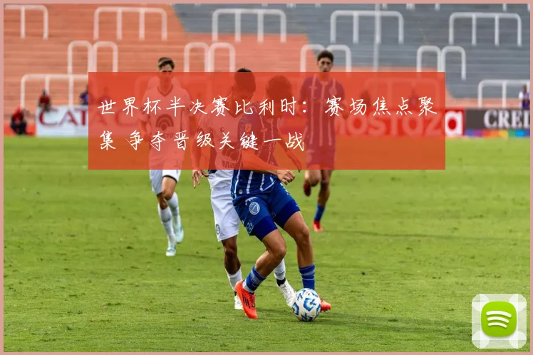 世界杯半决赛比利时:赛场焦点聚集 争夺晋级关键一战