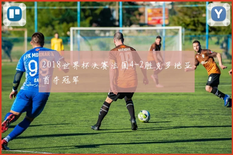 2018世界杯决赛法国4-2胜克罗地亚首夺冠军