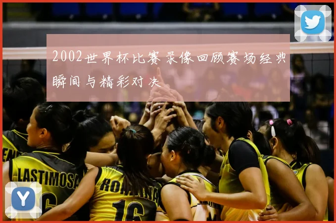 2002世界杯比赛录像回顾赛场经典瞬间与精彩对决