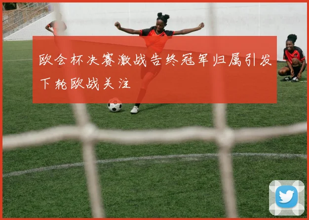 欧会杯决赛激战告终冠军归属引发下轮欧战关注