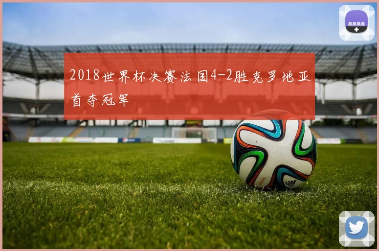 2018世界杯决赛法国4-2胜克罗地亚首夺冠军
