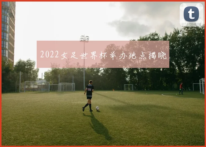 2022女足世界杯举办地点揭晓
