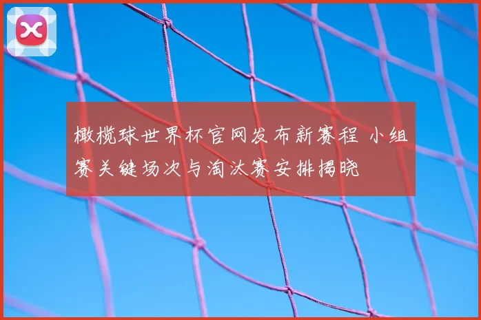 橄榄球世界杯官网发布新赛程 小组赛关键场次与淘汰赛安排揭晓