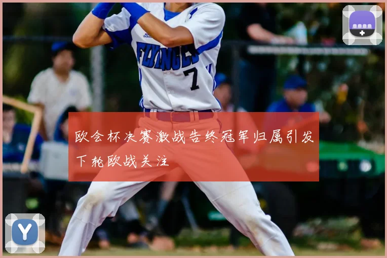 欧会杯决赛激战告终冠军归属引发下轮欧战关注
