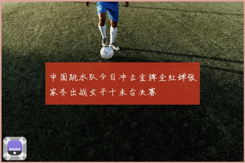 中国跳水队今日冲击金牌全红婵张家齐出战女子十米台决赛